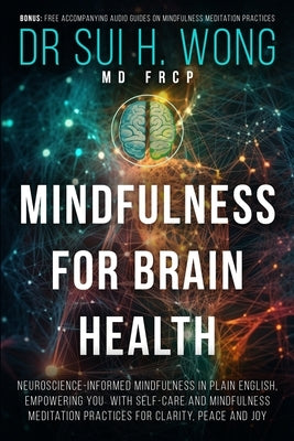 Mindfulness for Brain Health: Neuroscience-Informed Mindfulness in Plain English, Empowering You with Self-Care and Mindfulness Meditation Practices f by Wong Frcp, Sui H.