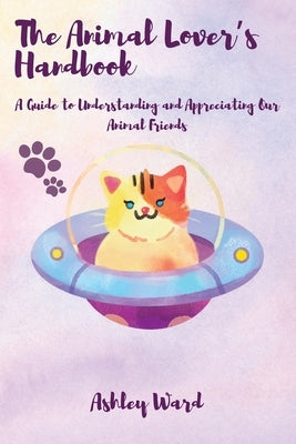 The Animal Lover's Handbook: A Guide to Understanding and Appreciating Our Animal Friends by Ward, Ashley