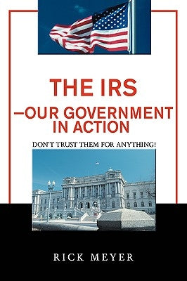 The IRS-Our Government in Action: Don't Trust Them for Anything! by Meyer, Rick
