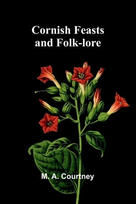Cornish Feasts and Folk-lore by A. Courtney, M.