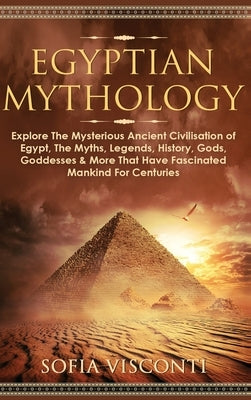 Egyptian Mythology: Explore The Mysterious Ancient Civilisation of Egypt, The Myths, Legends, History, Gods, Goddesses & More That Have Fa by Visconti, Sofia
