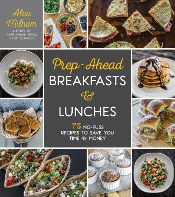 Prep-Ahead Breakfasts and Lunches: 75 No-Fuss Recipes to Save You Time and Money by Milham, Alea
