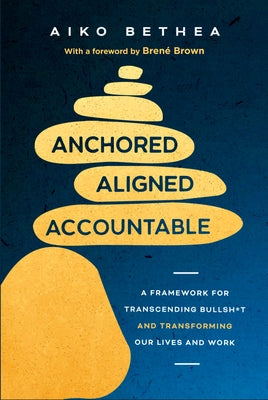 Anchored, Aligned, Accountable: A Framework for Transcending Bullsh*t and Transforming Our Lives and Work by Bethea, Aiko
