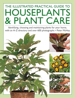 The Houseplants & Plant Care, Illustrated Practical Guide to: Identifying, Choosing and Maintaining Plants for Your Home, with an A-Z Directory and Ov by McHoy, Peter