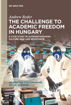 The Challenge to Academic Freedom in Hungary: A Case Study in Authoritarianism, Culture War and Resistance by Ryder, Andrew