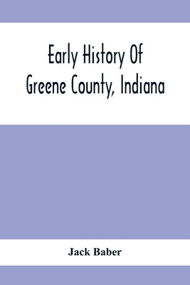 Early History Of Greene County, Indiana: As Taken From The Official Records, And Compiled From Authentic Recollection, By Pioneer Settlers; Embracing by Baber, Jack