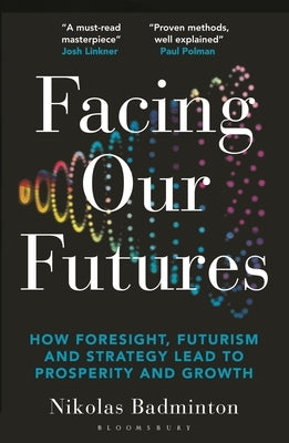 Facing Our Futures: How Foresight, Futures Design and Strategy Creates Prosperity and Growth by Badminton, Nikolas