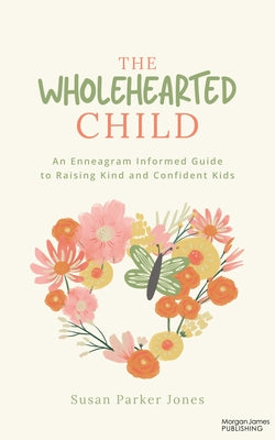 The Wholehearted Child: An Enneagram Informed Guide to Raising Kind and Confident Kids by Parker Jones, Susan