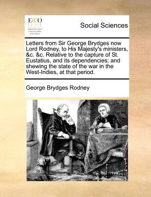 Letters from Sir George Brydges now Lord Rodney, to His Majesty's ministers, &c. &c. Relative to the capture of St. Eustatius, and its dependencies; a by Rodney, George Brydges