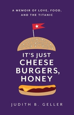 It's Just Cheeseburgers, Honey: A Memoir of Love, Food, and the Titanic by Geller, Judith B.