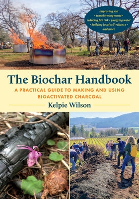The Biochar Handbook: A Practical Guide to Making and Using Bioactivated Charcoal by Wilson, Kelpie