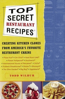 Top Secret Restaurant Recipes: Creating Kitchen Clones from America's Favorite Restaurant Chains by Wilbur, Todd