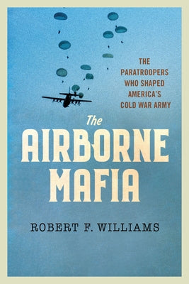 The Airborne Mafia: The Paratroopers Who Shaped America's Cold War Army by Williams, Robert F.