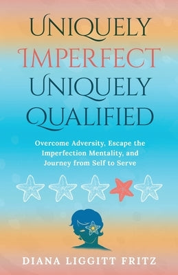 Uniquely Imperfect. Uniquely Qualified: Overcome Adversity, Escape the Imperfection Mentality, and Journey from Self to Serve by Fritz, Diana Liggitt