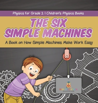 The Six Simple Machines: A Book on How Simple Machines Make Work Easy Physics for Grade 2 Children's Physics Books by Baby Professor