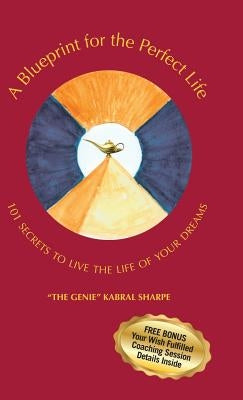A Blueprint for the Perfect Life: 101 Secrets to Living the Life of Your Dreams by The Genie Kabral Sharpe