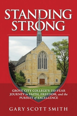 Standing Strong: Grove City College's 150-Year Journey in Faith, Freedom, and the Pursuit of Excellence by Smith, Gary Scott