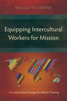 Equipping Intercultural Workers for Mission: A Contextualized Design for Mission Training by Demissie, Mulugetta