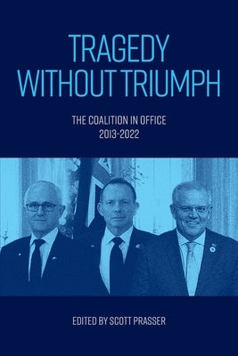 Tragedy without Triumph: The Coalition in Office 2013-2022 by Prasser, Scott