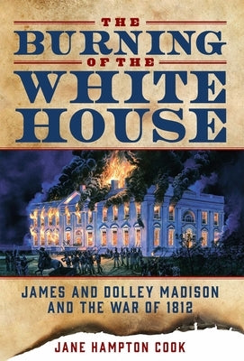 The Burning of the White House: James and Dolley Madison and the War of 1812 by Cook, Jane Hampton