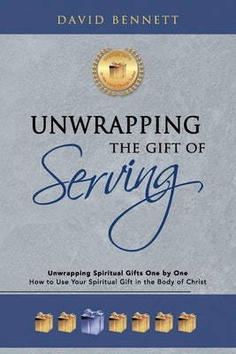 Unwrapping the Gift of Serving: Unwrapping Spiritual Gifts One by One: How to Use Your Spiritual Gift in the Body of Christ by Bennett, David