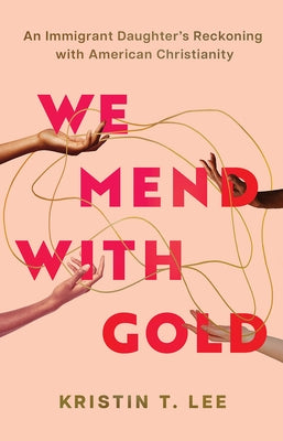 We Mend with Gold: An Immigrant Daughter's Reckoning with American Christianity by Lee, Kristin T.