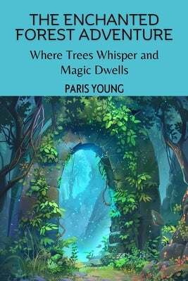The Enchanted Forest Adventure: Where Trees Whisper and Magic Dwells by Young, Paris