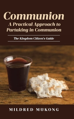 Communion A Practical Approach to Partaking in Communion: The Kingdom Citizen's Guide by Mukong, Mildred