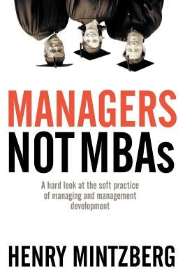 Managers Not MBAs: A Hard Look at the Soft Practice of Managing and Management Development by Mintzberg, Henry