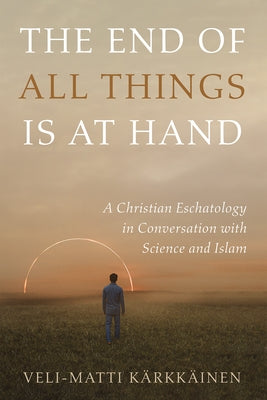 The End of All Things Is at Hand: A Christian Eschatology in Conversation with Science and Islam by KÃ¤rkkÃ¤inen, Veli-Matti