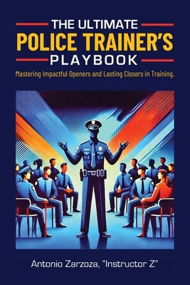 The Ultimate Police Trainer's Playbook: Mastering Impactful Openers and Lasting Closers in Training by Zarzoza, Instructor Z. Antonio