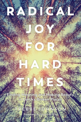 Radical Joy for Hard Times: Finding Meaning and Making Beauty in Earth's Broken Places by Johnson, Trebbe