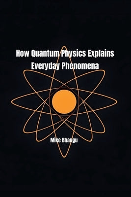 How Quantum Physics Explains Everyday Phenomena by Bhangu, Mike