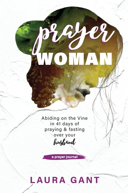 Prayer Woman: Victorious Warrior Abiding on the Vine to Pour Out the Presence of God Over Her Husband by Gant, Laura