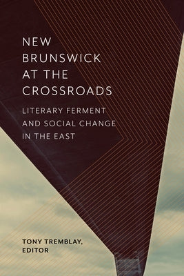 New Brunswick at the Crossroads: Literary Ferment and Social Change in the East by Tremblay, Tony
