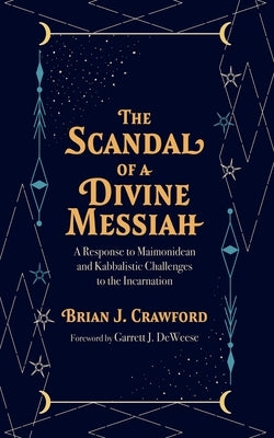 The Scandal of a Divine Messiah: A Response to Maimonidean and Kabbalistic Challenges to the Incarnation by Crawford, Brian J.