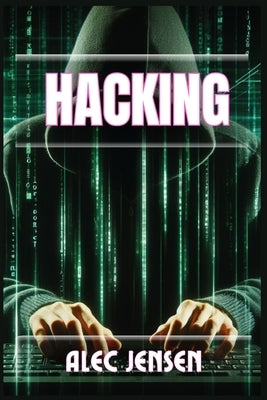 Hacking: Unveiling the Secrets of Cybersecurity and Ethical Hacking (2024 Guide for Beginners) by Jensen, Alec