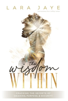 The Wisdom Within: Cracking the Secrets of Meaning, Purpose, & Security by Jaye, Lara