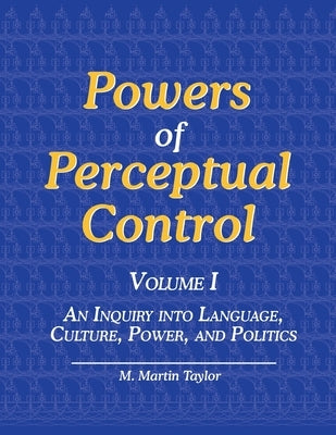 Powers of Perceptual Control, Volume I: An Inquiry into Language, Culture, Power, and Politics by Taylor, M. Martin