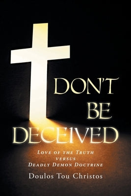 Don't Be Deceived: Love of the Truth versus Deadly Demon Doctrine by Christos, Doulos Tou