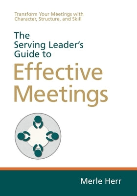The Serving Leader's Guide to Effective Meetings: Transform Your Meetings with Character, Structure, and Skill by Herr, Merle