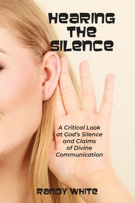 Hearing The Silence: A Critical Look at God's Silence and Claims of Divine Communication by White, Randy