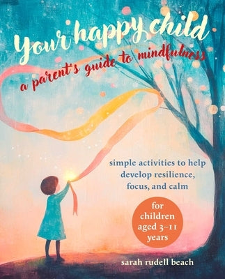 Your Happy Child: A Parent's Guide to Mindfulness: Simple Activities to Help Develop Resilience, Focus, and Calm - For Children Aged 3-11 Years by Rudell Beach, Sarah