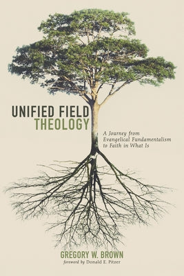 Unified Field Theology: A Journey from Evangelical Fundamentalism to Faith in What Is by Brown, Gregory W.