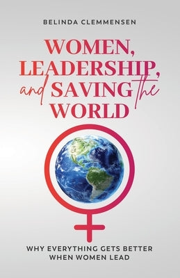 Women, Leadership, and Saving the World: Why Everything Gets Better When Women Lead by Clemmensen, Belinda