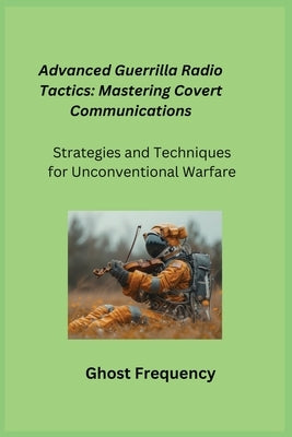 Advanced Guerrilla Radio Tactics: Strategies and Techniques for Unconventional Warfare by Frequency, Ghost