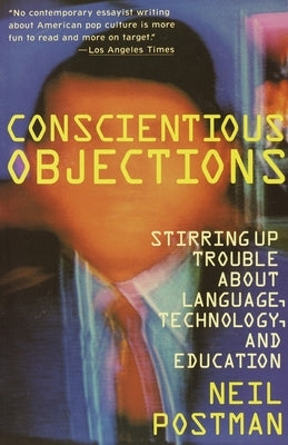 Conscientious Objections: Stirring Up Trouble About Language, Technology and Education by Postman, Neil