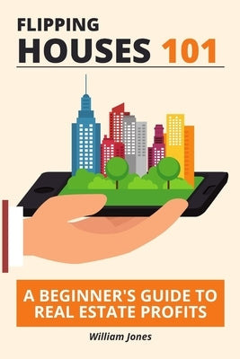 Flipping Houses 101: A Beginner's Guide to Real Estate Profits by Jones, William