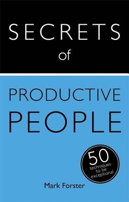 Secrets of Productive People: The 50 Strategies You Need to Get Things Done by Forster, Mark