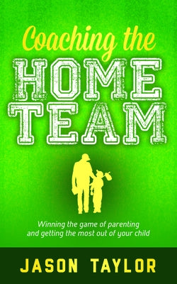 Coaching the Home Team: Winning the Game of Parenting and Getting the Most Out of Your Child by Taylor, Jason
